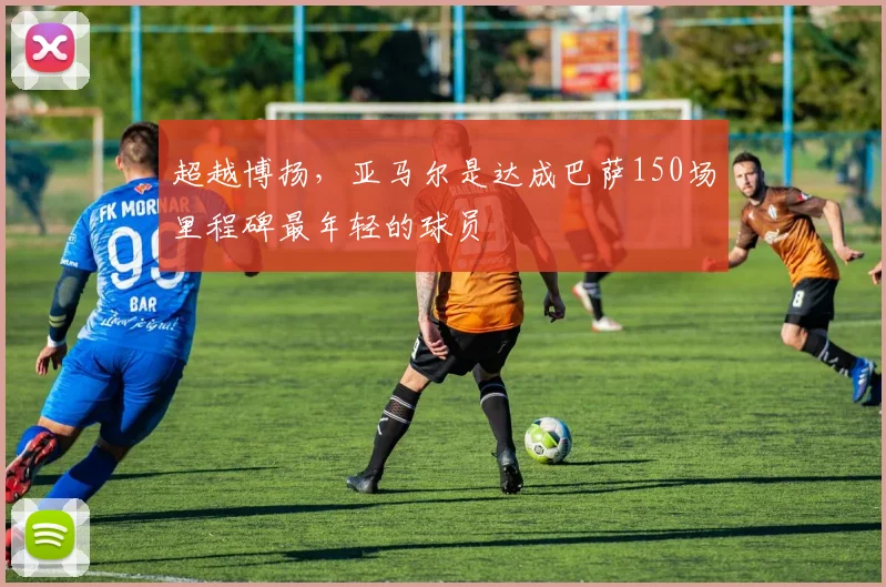 超越博扬，亚马尔是达成巴萨150场里程碑最年轻的球员