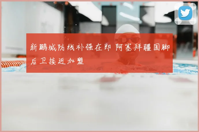 新鹏城防线补强在即 阿塞拜疆国脚后卫接近加盟